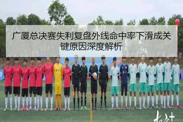 广厦总决赛失利复盘外线命中率下滑成关键原因深度解析