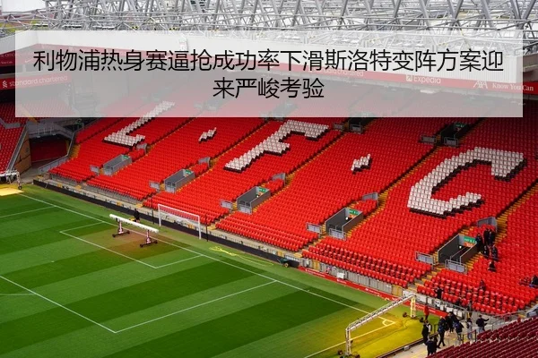 利物浦热身赛逼抢成功率下滑斯洛特变阵方案迎来严峻考验